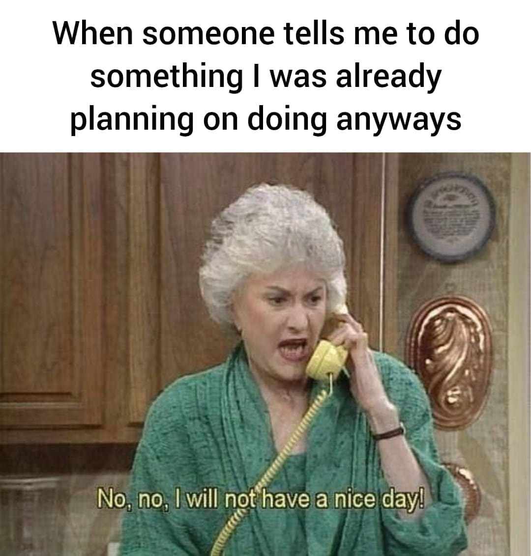 Golden girls memes When someone tells me to do something I was already planning on doing anyways No, no, I will not have a nice day!