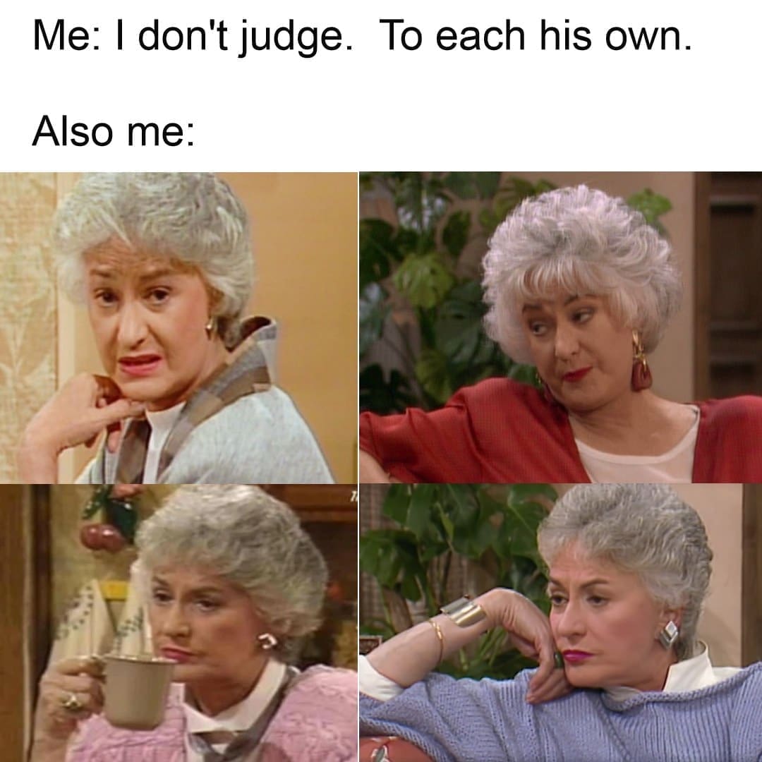 Golden girls memes Me: I don't judge. To each his own. Also me: