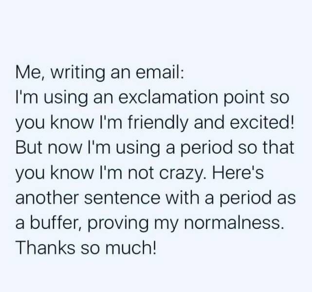 grad school memes Me, writing an email: I'm using an exclamation point so you know I'm friendly and excited! But now I'm using a period so that you know I'm not crazy. Here's another sentence with a period as a buffer, proving my normalness. Thanks so much!