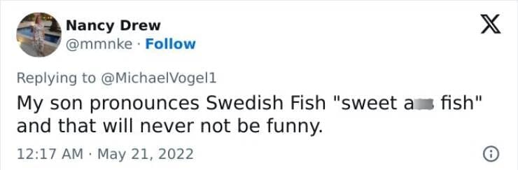 Kids naming things My son pronounces Swedish Fish "sweet a fish" and that will never not be funny.