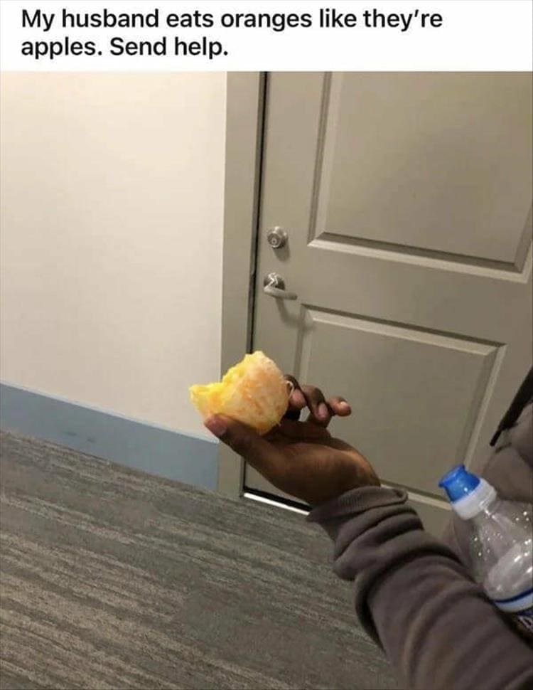 My husband eats oranges like they're apples. Send help.