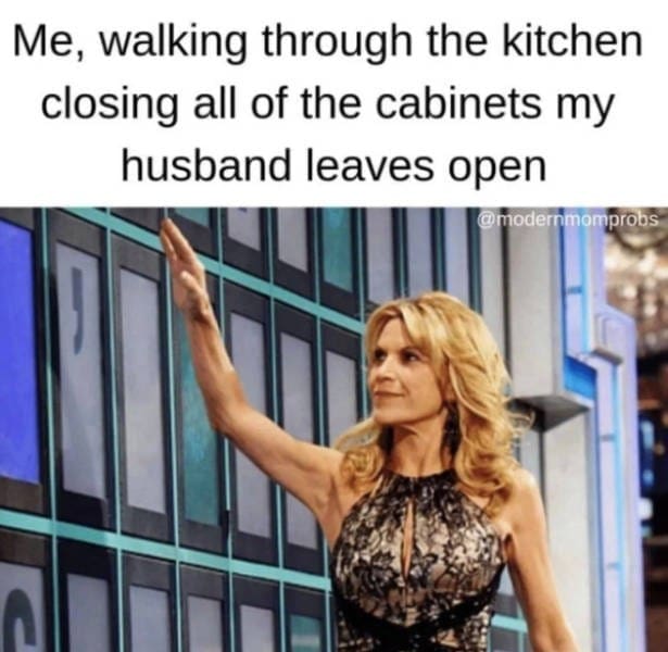 Marriage memes Me, walking through the kitchen closing all of the cabinets my husband leaves open