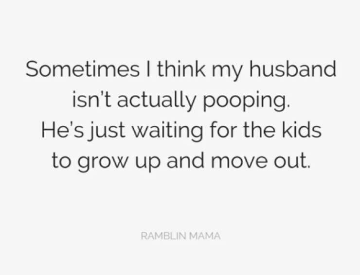 Marriage memes Sometimes I think my husband isn't actually pooping. He's just waiting for the kids to grow up and move out.