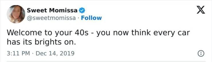 Welcome to your 40s - you now think every car has its brights on.