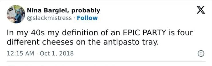 In my 40s my definition of an EPIC PARTY is four different cheeses on the antipasto tray.