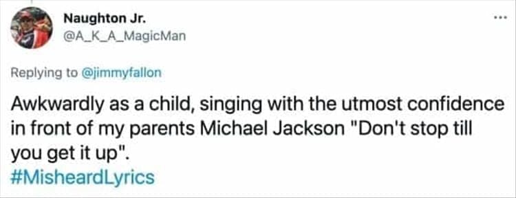 Awkwardly as a child, singing with the utmost confidence in front of my parents Michael Jackson "Don't stop till you get it up". #MisheardLyrics