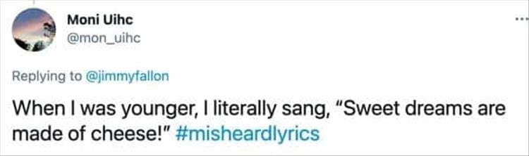 When I was younger, I literally sang, "Sweet dreams are made of cheese!" #misheardlyrics