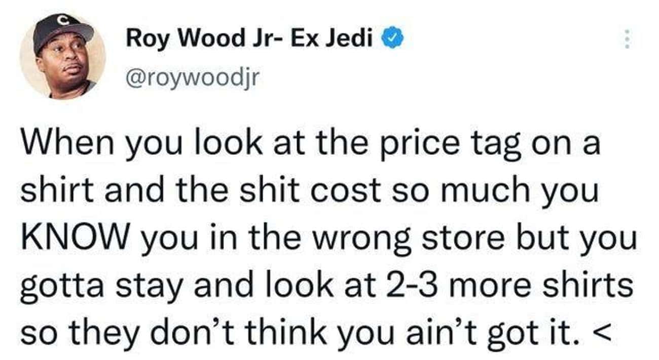 Money memes @roywoodjr When you look at the price tag on a shirt and the cost so much you KNOW you in the wrong store but you gotta stay and look at 2-3 more shirts so they don't think you ain't got it.