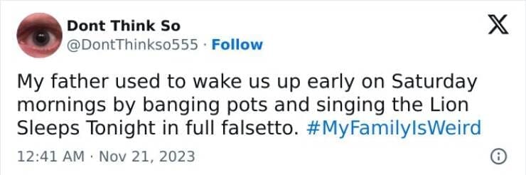 My Family Is Weird My father used to wake us up early on Saturday mornings by banging pots and singing the Lion Sleeps Tonight in full falsetto.