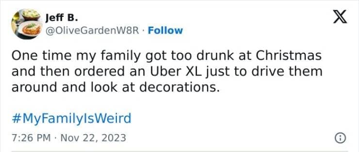 My Family Is Weird One time my family got too drunk at Christmas and then ordered an Uber XL just to drive them around and look at decorations.
