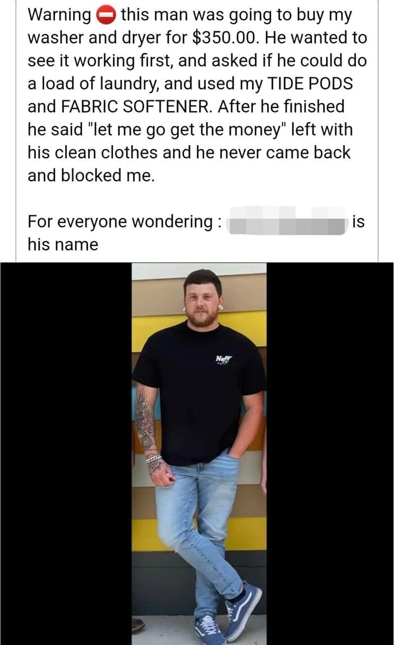 oddly specific memes Warning this man was going to buy my washer and dryer for $350.00. He wanted to see it working first, and asked if he could do a load of laundry, and used my TIDE PODS and FABRIC SOFTENER. After he finished he said "let me go get the money" left with his clean clothes and he never came back and blocked me. For everyone wondering