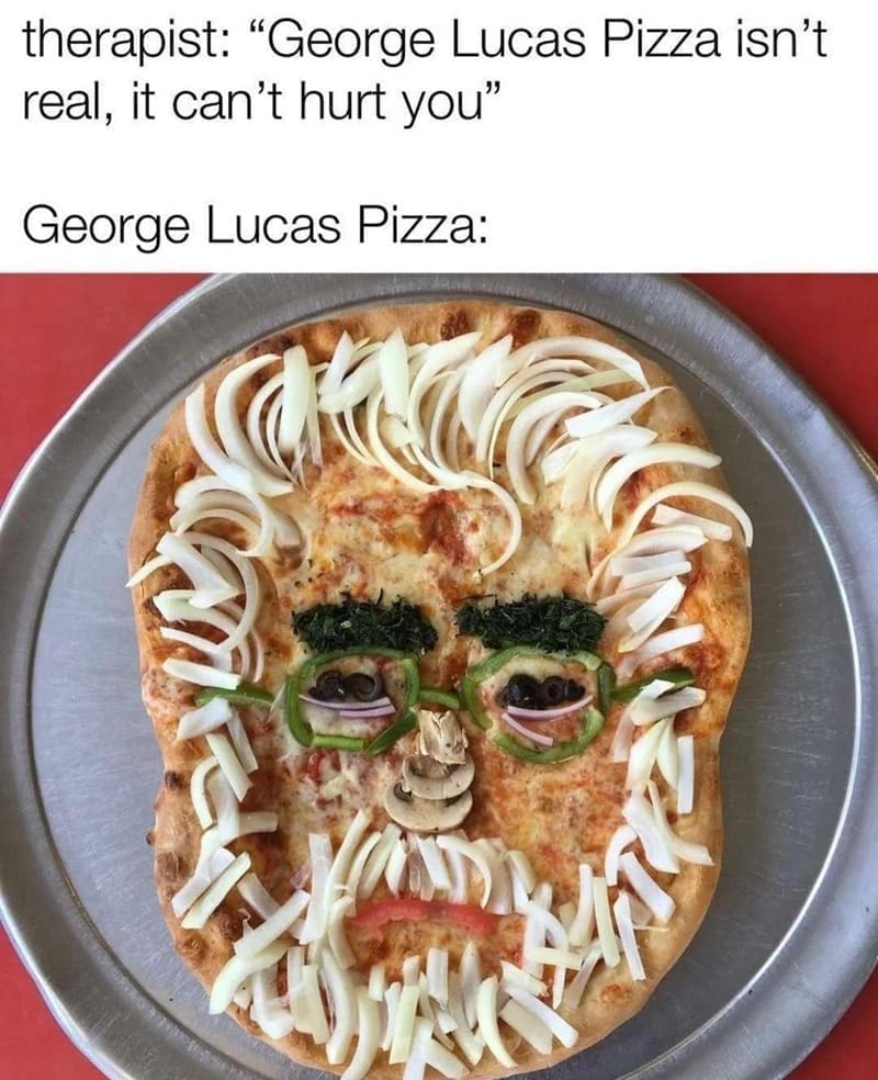 oddly specific memes therapist: "George Lucas Pizza isn't real, it can't hurt you" George Lucas Pizza: