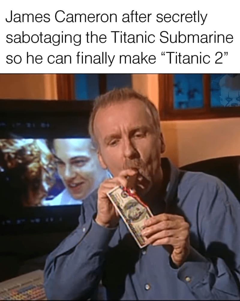 oddly specific memes James Cameron after secretly sabotaging the Titanic Submarine so he can finally make "Titanic 2"
