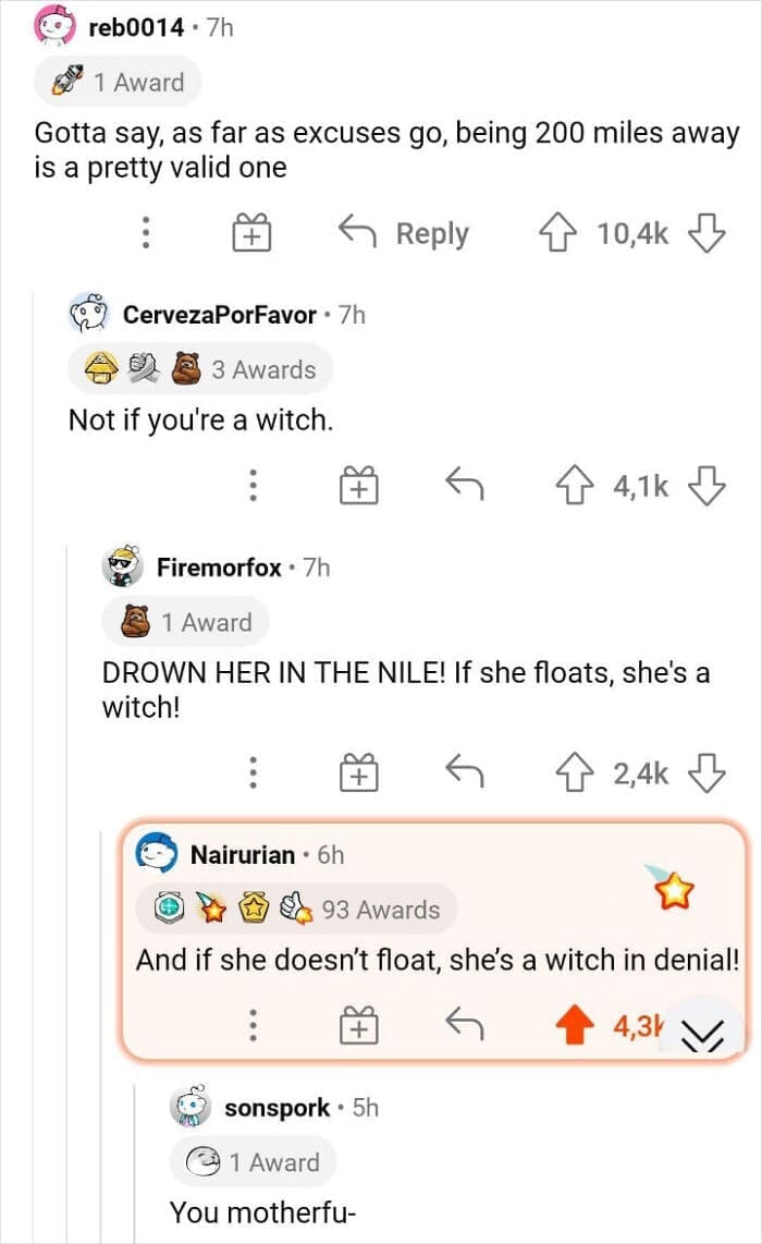 Gotta say, as far as excuses go, being 200 miles away is a pretty valid one Not if you're a witch. DROWN HER IN THE NILE! If she floats, she's a witch!