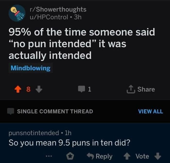 95% of the time someone said "no pun intended" it was actually intended So you mean 9.5 puns in ten did?