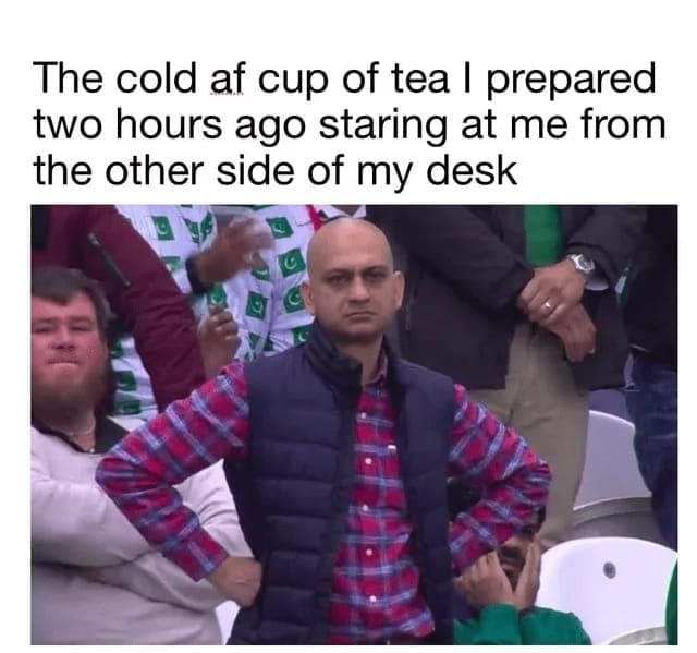 Procrastination Memes The cold af cup of tea I prepared two hours ago staring at me from the other side of my desk