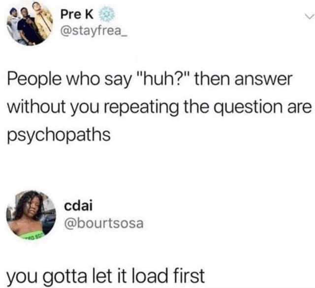 Procrastination Memes People who say "huh?" then answer without you repeating the question are psychopaths. you gotta let it load first