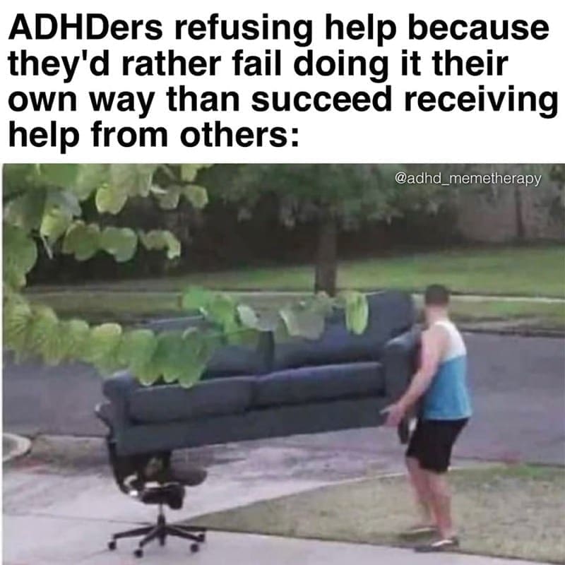 Procrastination Memes ADDers refusing help because they'd rather fail doing it their own way than succeed receiving help from others: