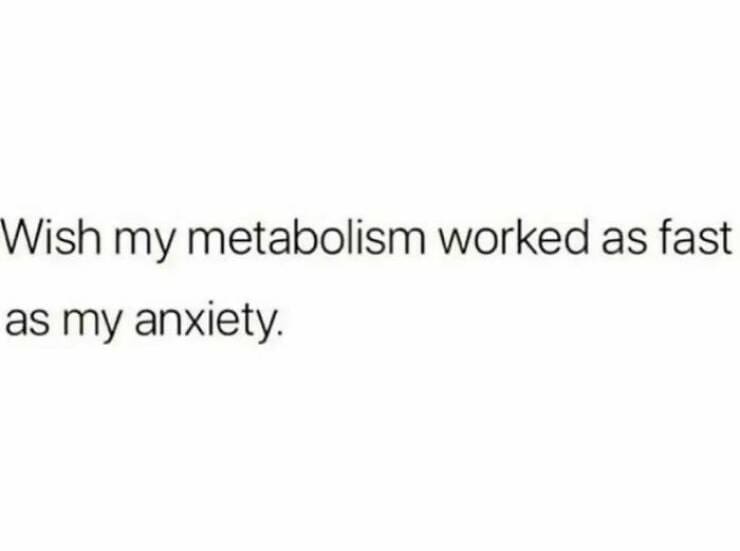 Quarter Life Crisis Memes Wish my metabolism worked as fast as my anxiety.