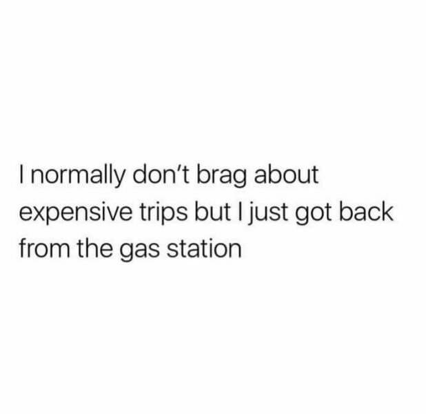 Quarter Life Crisis Memes I normally don't brag about expensive trips but I just got back from the gas station