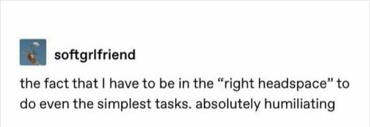 Serotonin memes the fact that I have to be in the "right headspace" to do even the simplest tasks. absolutely humiliating