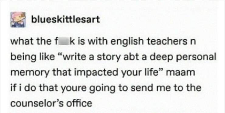 Serotonin memes what the fk is with english teachers n being like "write a story abt a deep personal memory that impacted your life" maam if i do that youre going to send me to the counselor's office