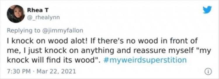 silly superstition I knock on wood alot! If there's no wood in front of me, I just knock on anything and reassure myself "my knock will find its wood".
