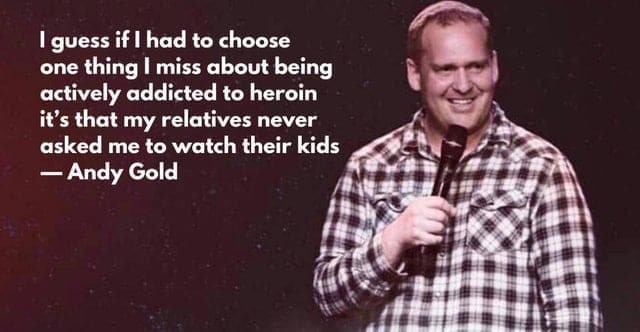 I guess if I had to choose one thing I miss about being actively addicted to heroin it's that my relatives never asked me to watch their kids - Andy Gold