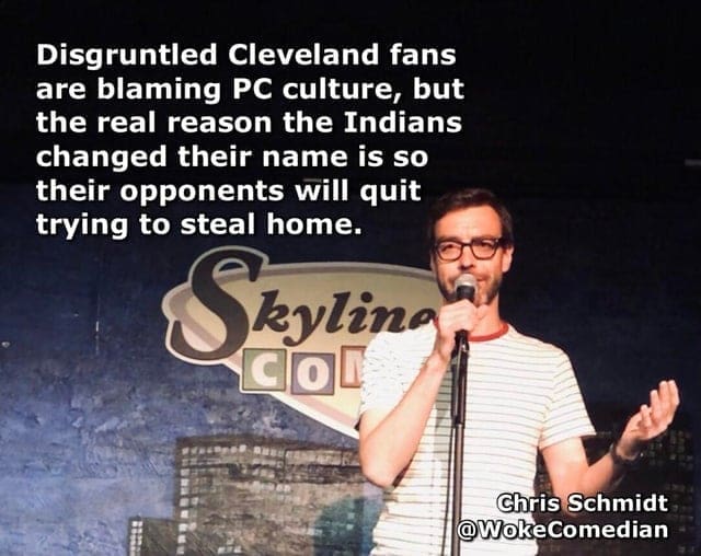 Disgruntled Cleveland fans are blaming PC culture, but the real reason the Indians changed their name is so their opponents will quit trying to steal home. Skylina Gol Chris Schmidt @WokeComedian