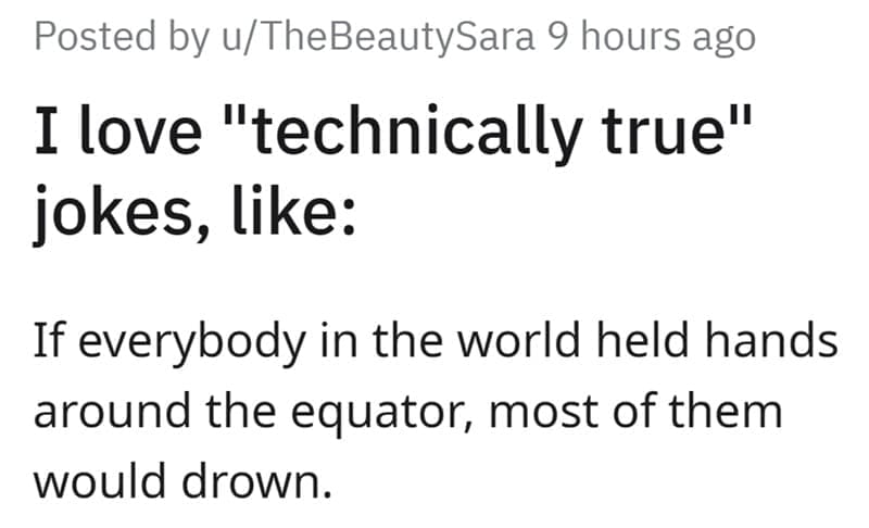 Technically True Jokes If everybody in the world held hands around the equator, most of them would drown.