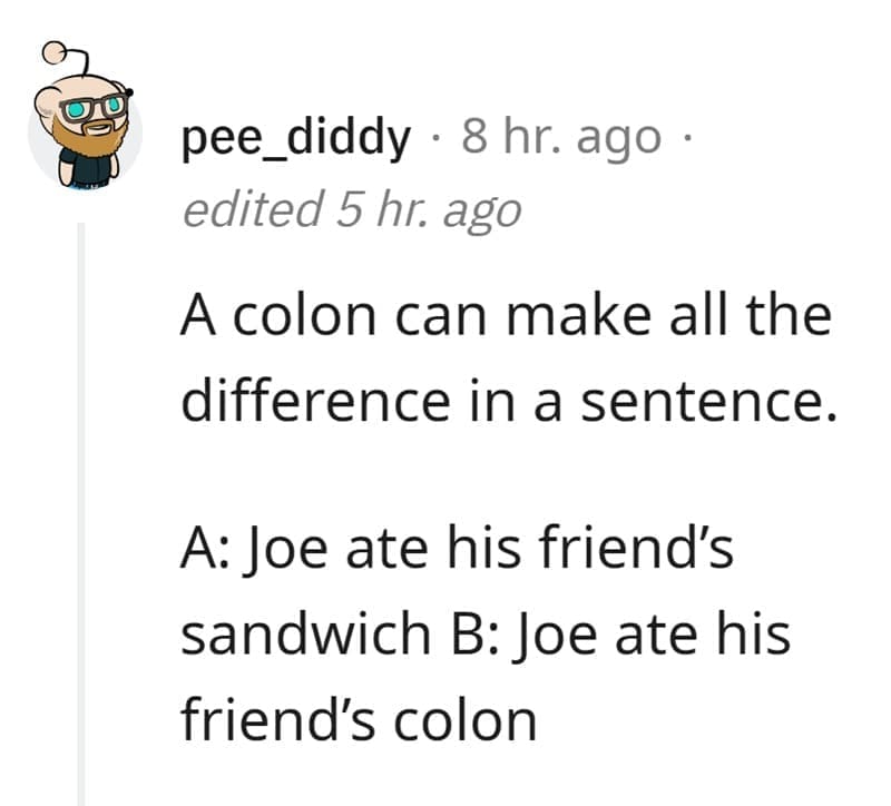 Technically True Jokes A colon can make all the difference in a sentence. A: Joe ate his friend's sandwich B: Joe ate his friend's colon