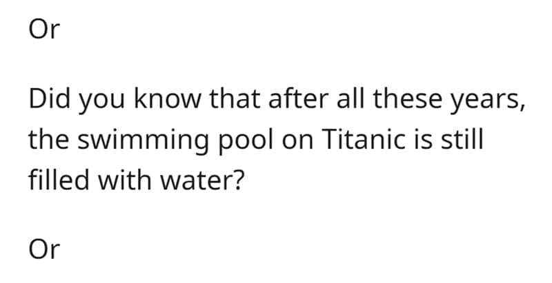 Technically True Jokes Did you know that after all these years, the swimming pool on Titanic is still filled with water?