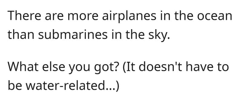 Technically True Jokes There are more airplanes in the ocean than submarines in the sky.