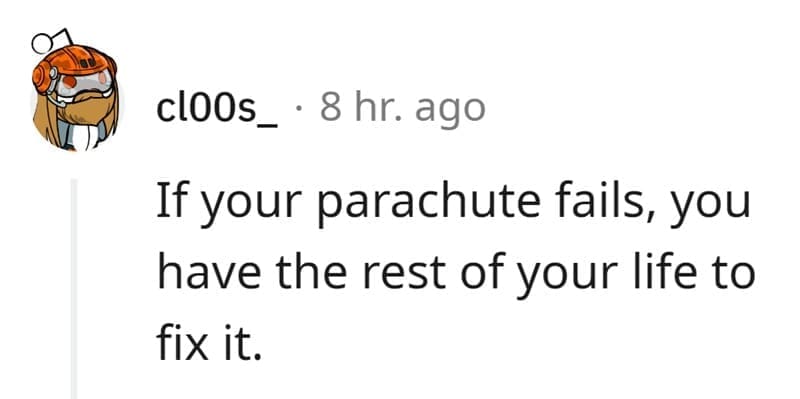 Technically True Jokes If your parachute fails, you have the rest of your life to fix it.
