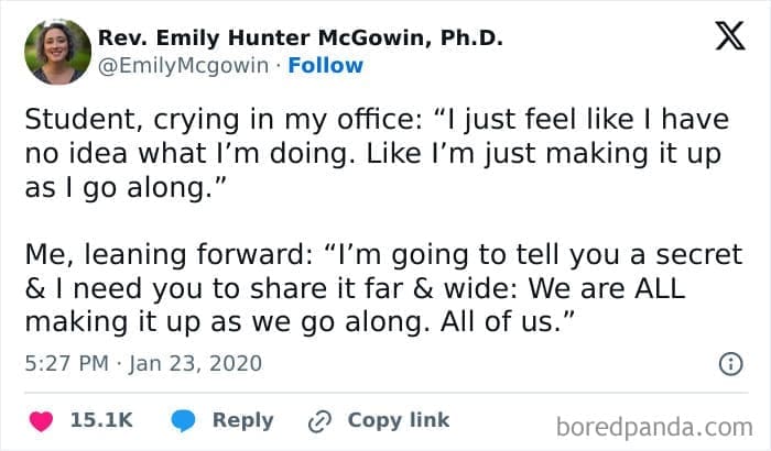 Therapy memes @EmilyMcgowin • Follow Student, crying in my office: "I just feel like I have no idea what I'm doing. Like I'm just making it up as I go along." Me, leaning forward: "I'm going to tell you a secret & I need you to share it far & wide: We are ALL making it up as we go along. All of us."
