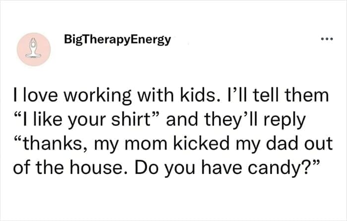 Therapy memes BigTherapyEnergy I love working with kids. I'll tell them "I like your shirt" and they'll reply "thanks, my mom kicked my dad out of the house. Do you have candy?"