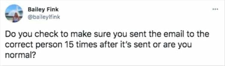 Do you check to make sure you sent the email to the correct person 15 times after it's sent or are you normal?