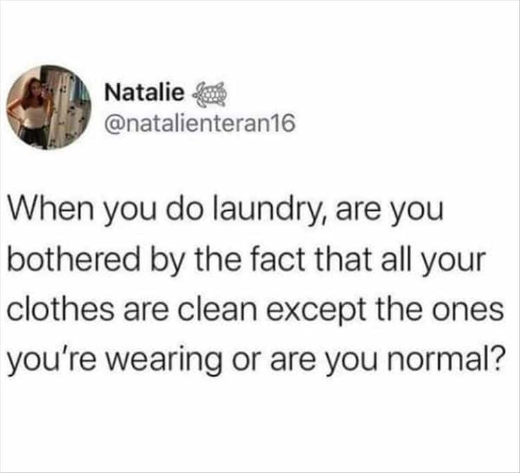 When you do laundry, are you bothered by the fact that all your clothes are clean except the ones you're wearing or are you normal?