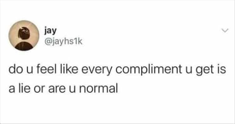 do u feel like every compliment u get is a lie or are u normal