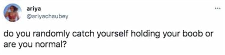 do you randomly catch yourself holding your boob or are you normal?