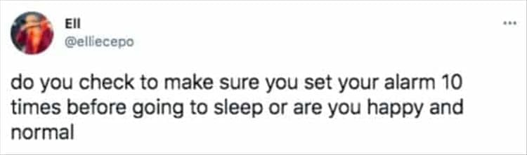 do you check to make sure you set your alarm 10 times before going to sleep or are you happy and normal