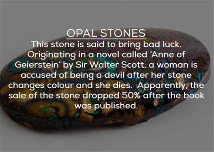 OPAL STONES This stone is said to bring bad luck. Originating in a novel called 'Anne of Geierstein by Sir Walter Scott, a woman is accused of being a devil after her stone changes colour and she dies. Apparently, the sale of the stone dropped 50% after the book was published