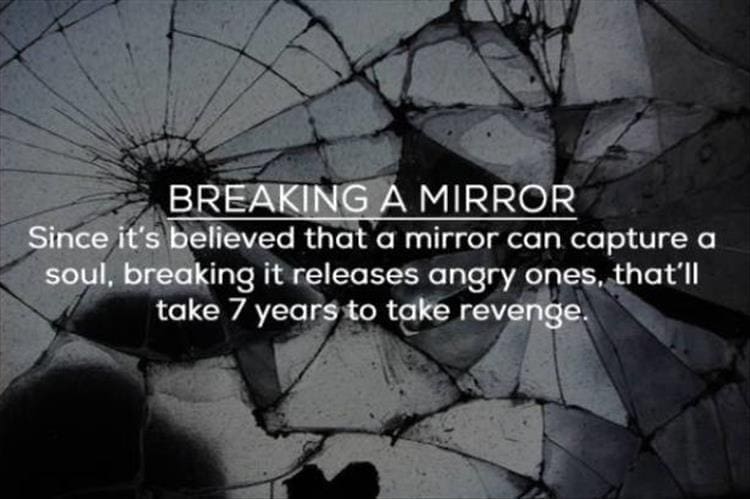 BREAKING A MIRROR Since it's believed that a mirror can capture a soul, breaking it releases angry ones, that'll take 7 years to take revenge.
