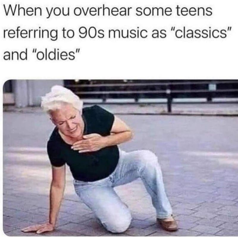 90s Music Memes When you overhear some teens referring to 90s music as "classics" and "oldies"