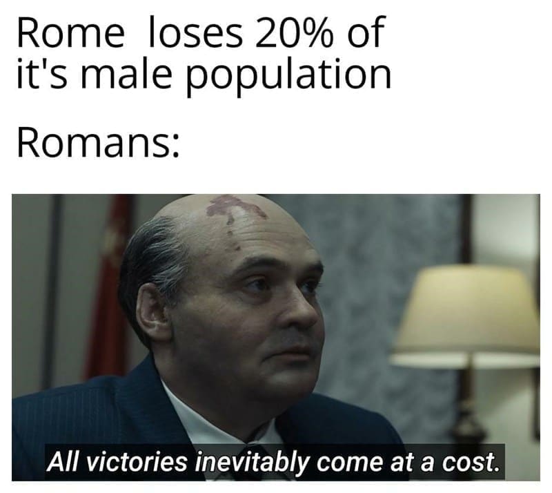 Ancient Roman Memes Rome loses 20% of it's male population Romans: All victories inevitably come at a cost.