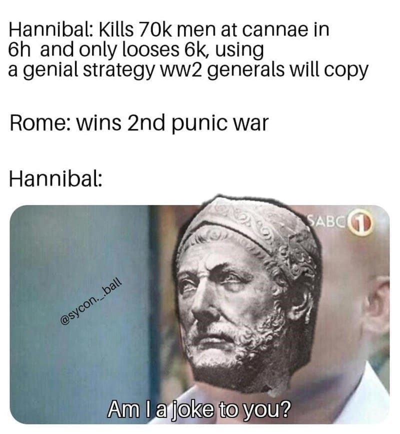 Ancient Roman Memes Hannibal: Kills 70k men at cannae in 6h and only looses 6k, using a genial strategy ww2 generals will copy Rome: wins 2nd punic war Hannibal: