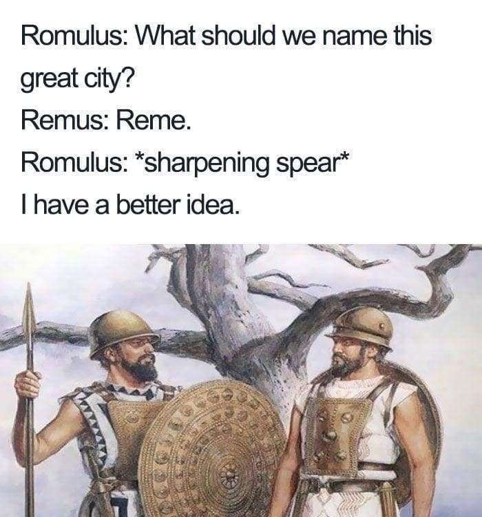 Ancient Roman Memes Romulus: What should we name this great city? Remus: Reme. Romulus: *sharpening spear* I have a better idea.