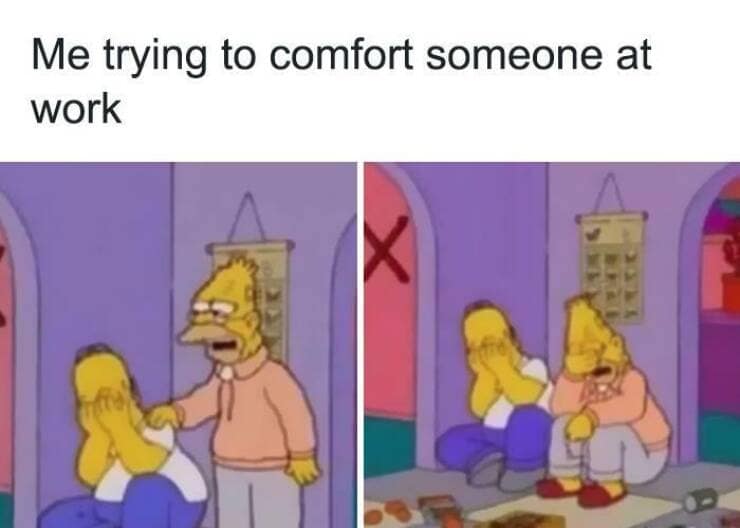 Me trying to comfort someone at work