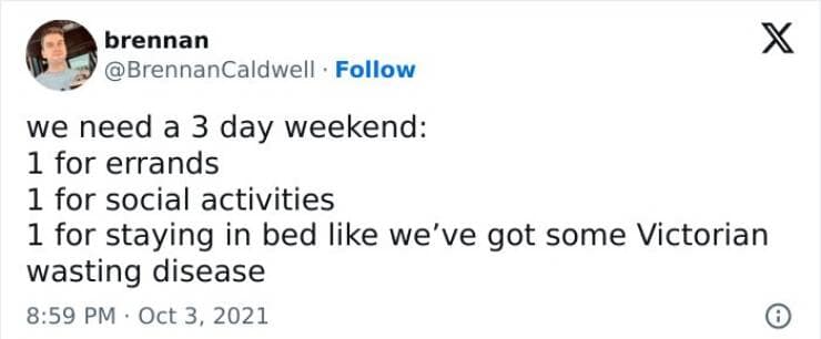 we need a 3 day weekend: 1 for errands 1 for social activities 1 for staying in bed like we've got some Victorian wasting disease
