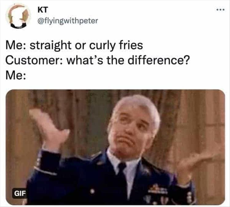 Bad Customers Me: straight or curly fries Customer: what's the difference? Me: